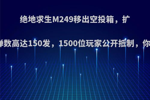 绝地求生M249移出空投箱，扩容后装弹数高达150发，1500位玩家公开抵制，你怎么看?