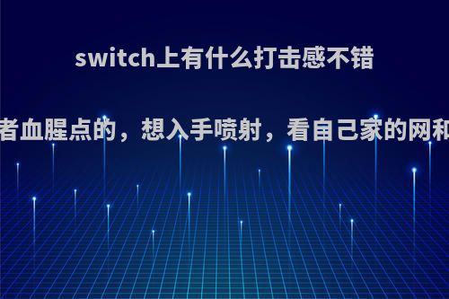 switch上有什么打击感不错的游戏吗?刷怪或者血腥点的，想入手喷射，看自己家的网和吃灰的机子哭了?