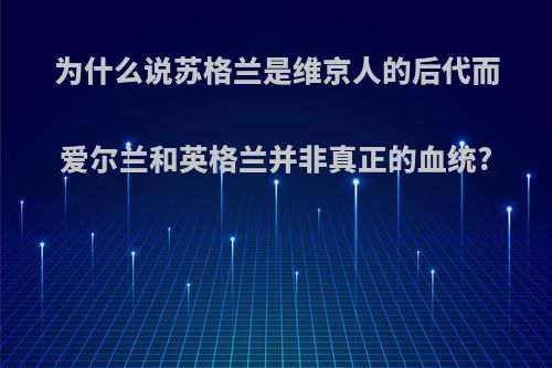 为什么说苏格兰是维京人的后代而爱尔兰和英格兰并非真正的血统?