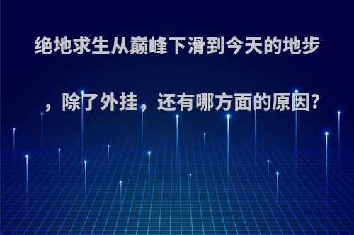 绝地求生从巅峰下滑到今天的地步，除了外挂，还有哪方面的原因?