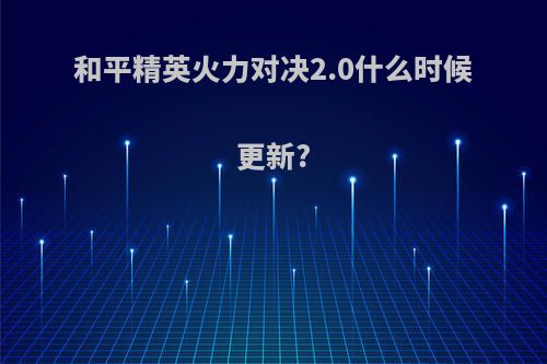 和平精英火力对决2.0什么时候更新?