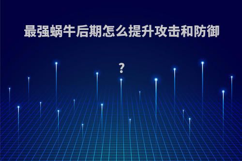 最强蜗牛后期怎么提升攻击和防御?