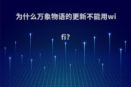 为什么万象物语的更新不能用wifi?