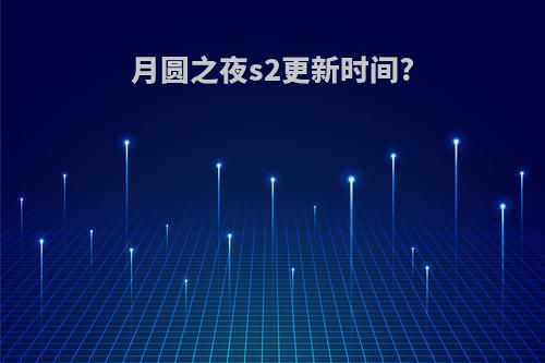 月圆之夜s2更新时间?