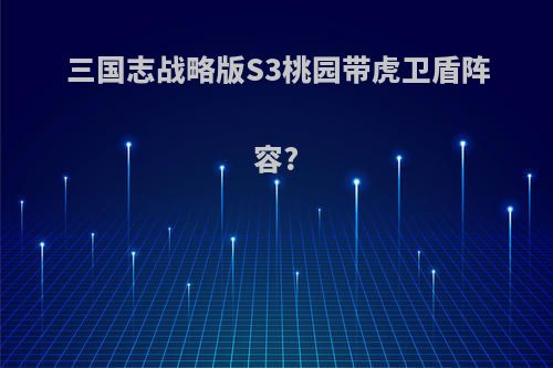 三国志战略版S3桃园带虎卫盾阵容?