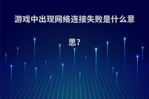 游戏中出现网络连接失败是什么意思?