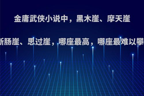 金庸武侠小说中，黑木崖、摩天崖、断肠崖、思过崖，哪座最高，哪座最难以攀登?