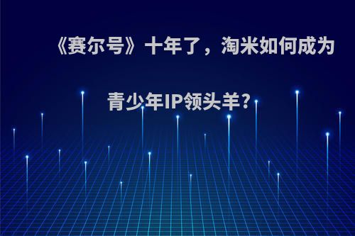 《赛尔号》十年了，淘米如何成为青少年IP领头羊?