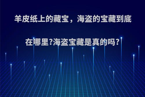 羊皮纸上的藏宝，海盗的宝藏到底在哪里?海盗宝藏是真的吗?