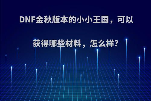 DNF金秋版本的小小王国，可以获得哪些材料，怎么样?