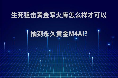 生死狙击黄金军火库怎么样才可以抽到永久黄金M4Al?