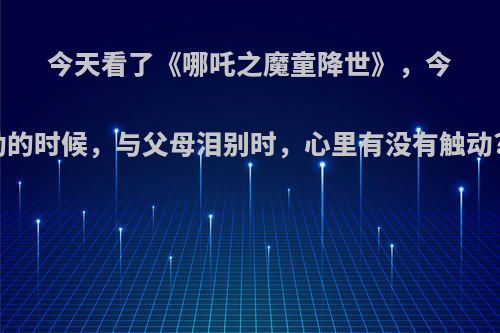 今天看了《哪吒之魔童降世》，今天在天雷劫的时候，与父母泪别时，心里有没有触动?快来分享?