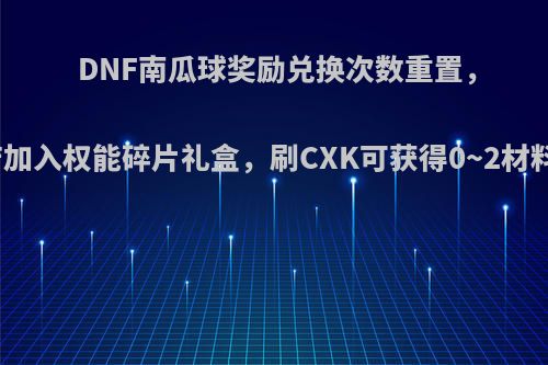 DNF南瓜球奖励兑换次数重置，攻坚商店加入权能碎片礼盒，刷CXK可获得0~2材料，如何?