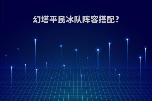 幻塔平民冰队阵容搭配?