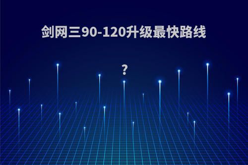 剑网三90-120升级最快路线?