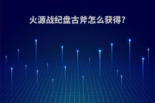 火源战纪盘古斧怎么获得?