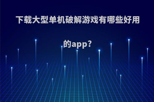 下载大型单机破解游戏有哪些好用的app?