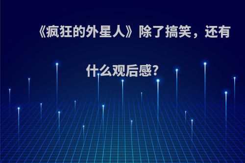 《疯狂的外星人》除了搞笑，还有什么观后感?