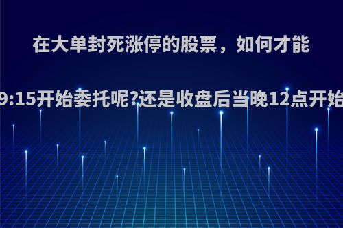 在大单封死涨停的股票，如何才能委托买进?是早上9:15开始委托呢?还是收盘后当晚12点开始委托能排在前面?