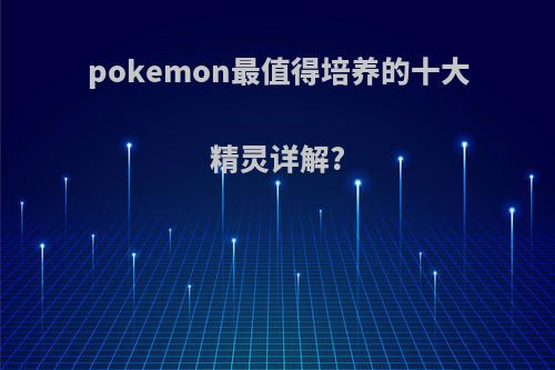 pokemon最值得培养的十大精灵详解?