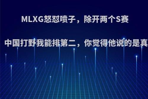 MLXG怒怼喷子，除开两个S赛冠军，中国打野我能排第二，你觉得他说的是真的吗?