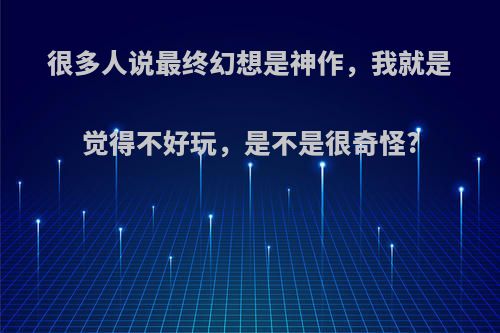 很多人说最终幻想是神作，我就是觉得不好玩，是不是很奇怪?