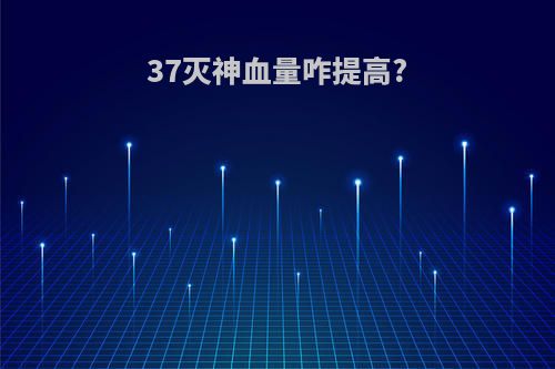 37灭神血量咋提高?