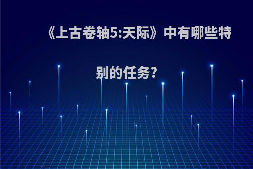 《上古卷轴5:天际》中有哪些特别的任务?