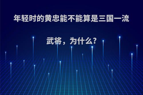 年轻时的黄忠能不能算是三国一流武将，为什么?