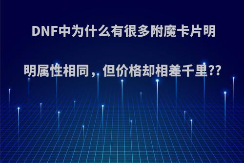 DNF中为什么有很多附魔卡片明明属性相同，但价格却相差千里??