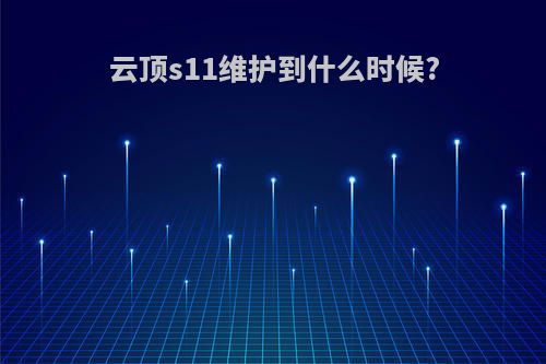 云顶s11维护到什么时候?