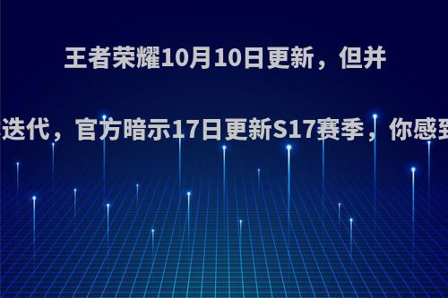 王者荣耀10月10日更新，但并非大版本迭代，官方暗示17日更新S17赛季，你感到失望吗?