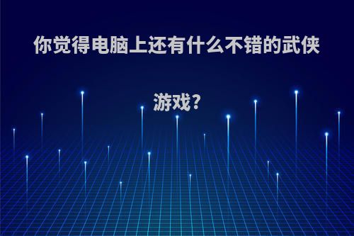 你觉得电脑上还有什么不错的武侠游戏?