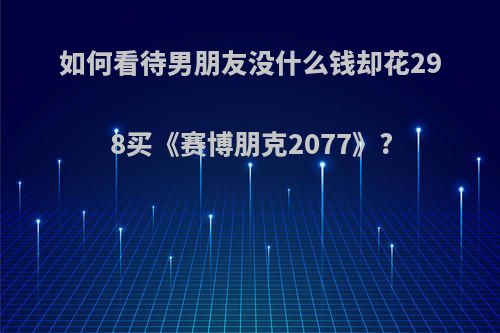 如何看待男朋友没什么钱却花298买《赛博朋克2077》?