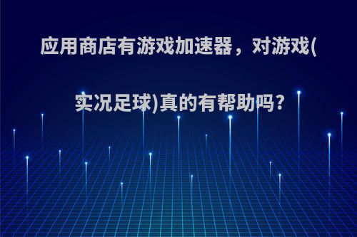 应用商店有游戏加速器，对游戏(实况足球)真的有帮助吗?