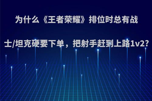 为什么《王者荣耀》排位时总有战士/坦克硬要下单，把射手赶到上路1v2?