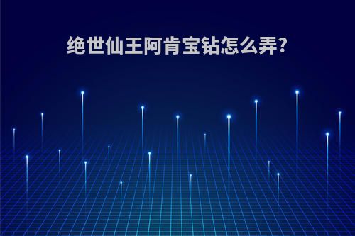 绝世仙王阿肯宝钻怎么弄?