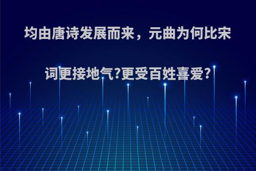 均由唐诗发展而来，元曲为何比宋词更接地气?更受百姓喜爱?