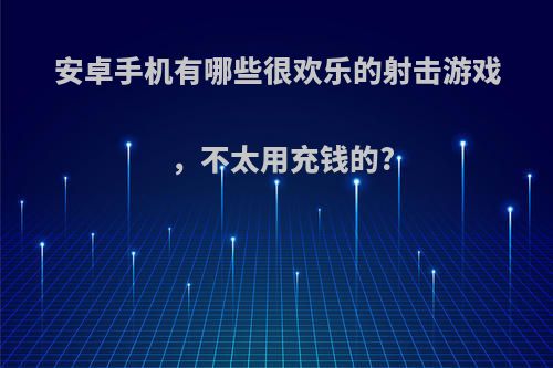 安卓手机有哪些很欢乐的射击游戏，不太用充钱的?