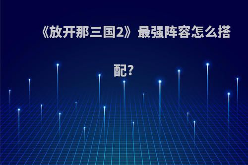 《放开那三国2》最强阵容怎么搭配?