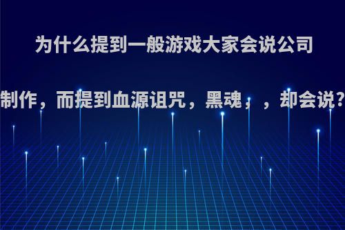 为什么提到一般游戏大家会说公司制作，而提到血源诅咒，黑魂，，却会说?