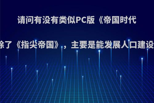 请问有没有类似PC版《帝国时代》的游戏，除了《指尖帝国》，主要是能发展人口建设家园的哪种?