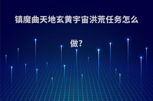 镇魔曲天地玄黄宇宙洪荒任务怎么做?