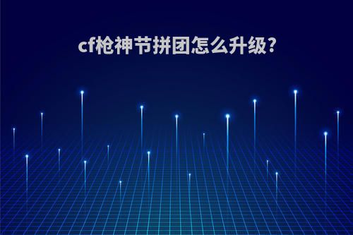 cf枪神节拼团怎么升级?