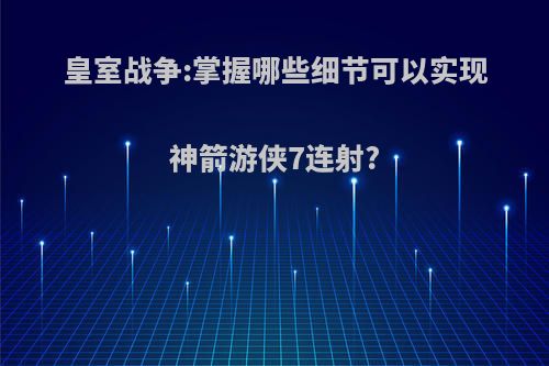 皇室战争:掌握哪些细节可以实现神箭游侠7连射?