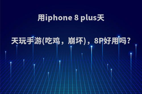 用iphone 8 plus天天玩手游(吃鸡，崩坏)，8P好用吗?