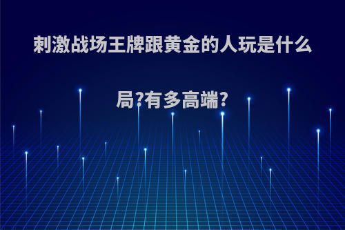 刺激战场王牌跟黄金的人玩是什么局?有多高端?