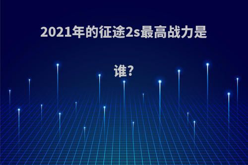 2021年的征途2s最高战力是谁?