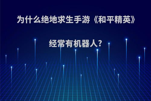 为什么绝地求生手游《和平精英》经常有机器人?