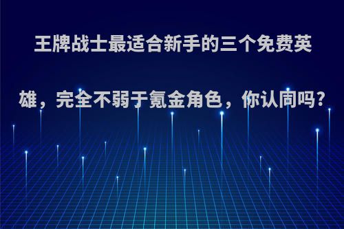 王牌战士最适合新手的三个免费英雄，完全不弱于氪金角色，你认同吗?